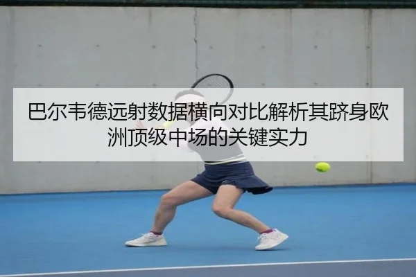 巴尔韦德远射数据横向对比解析其跻身欧洲顶级中场的关键实力