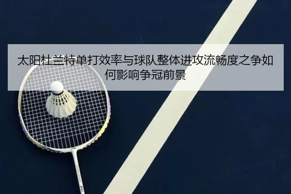 太阳杜兰特单打效率与球队整体进攻流畅度之争如何影响争冠前景